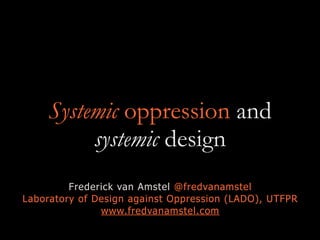 Systemic oppression and
systemic design
Frederick van Amstel @fredvanamstel
Laboratory of Design against Oppression (LADO), UTFPR
www.fredvanamstel.com
 
