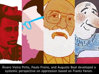 Álvaro Vieira Pinto, Paulo Freire, and Augusto Boal developed a
systemic perspective on oppression based on Frantz Fanon.
 