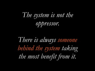 The system is not the
oppressor.
There is always someone
behind the system taking
the most benefit from it.
 