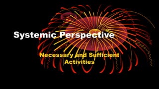 Systemic Perspective
Necessary and Sufficient
Activities
 