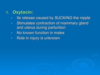 Oxytocin: Its release caused by SUCKING the nipple Stimulates contraction of mammary gland and uterus during parturition No known function in males Role in injury is unknown 