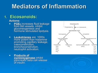 Mediators of Inflammation Eicosanoids: Actions: PGE 2   increases fluid leakage from bld vessels, inhibit gluconeogenesis and hormone stimulated lipolysis. Leukotrienes  are  1000x more potent than histamine promoting capillary leakage, vasoconstriction, bronchoconstriction, neutrophil activation. Products of cyclooxygenase  inhibit pancreatic beta cell release of insulin. 