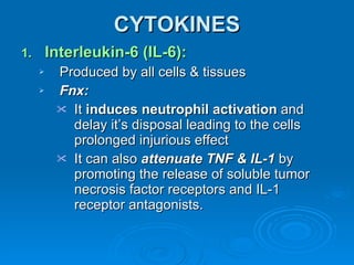 CYTOKINES Interleukin-6 (IL-6): Produced by all cells & tissues Fnx: It  induces neutrophil activation  and delay it’s disposal leading to the cells prolonged injurious effect It can also  attenuate TNF & IL-1  by promoting the release of soluble tumor necrosis factor receptors and IL-1 receptor antagonists. 