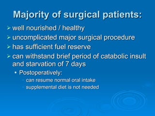 Majority of surgical patients: well nourished / healthy uncomplicated major surgical procedure has sufficient fuel reserve can withstand brief period of catabolic insult and starvation of 7 days Postoperatively: can resume normal oral intake supplemental diet is not needed 