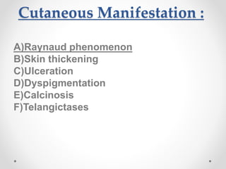 Cutaneous Manifestation :
A)Raynaud phenomenon
B)Skin thickening
C)Ulceration
D)Dyspigmentation
E)Calcinosis
F)Telangictases
 