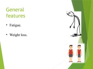 General
features
• Fatigue.
• Weight loss.
 