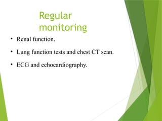 Regular
monitoring
• Renal function.
• Lung function tests and chest CT scan.
• ECG and echocardiography.
 
