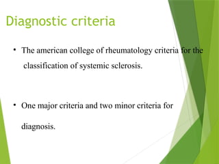 Diagnostic criteria
• The american college of rheumatology criteria for the
classification of systemic sclerosis.
• One major criteria and two minor criteria for
diagnosis.
 
