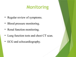 Monitoring
• Regular review of symptoms.
• Blood pressure monitoring.
• Renal function monitoring.
• Lung function tests and chest CT scan.
• ECG and echocardiography.
 