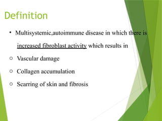 Definition
• Multisystemic,autoimmune disease in which there is
increased fibroblast activity which results in
o Vascular damage
o Collagen accumulation
o Scarring of skin and fibrosis
 