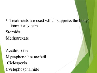 • Treatments are used which suppress the body's
immune system
Steroids
Methotrexate
Azathioprine
Mycophenolate mofetil
Ciclosporin
Cyclophosphamide
 