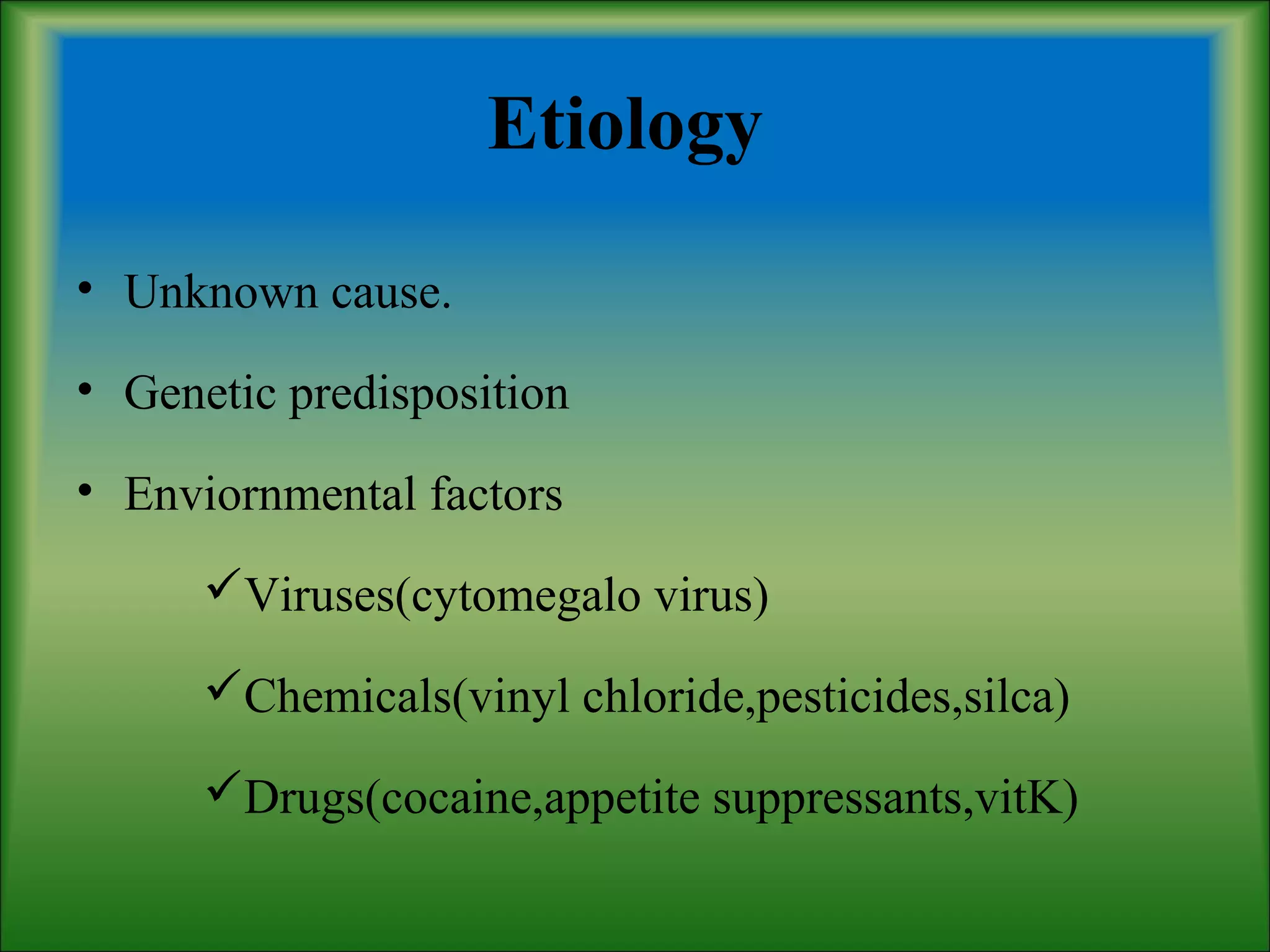 Etiology
• Unknown cause.
• Genetic predisposition
• Enviornmental factors
Viruses(cytomegalo virus)
Chemicals(vinyl chloride,pesticides,silca)
Drugs(cocaine,appetite suppressants,vitK)
 