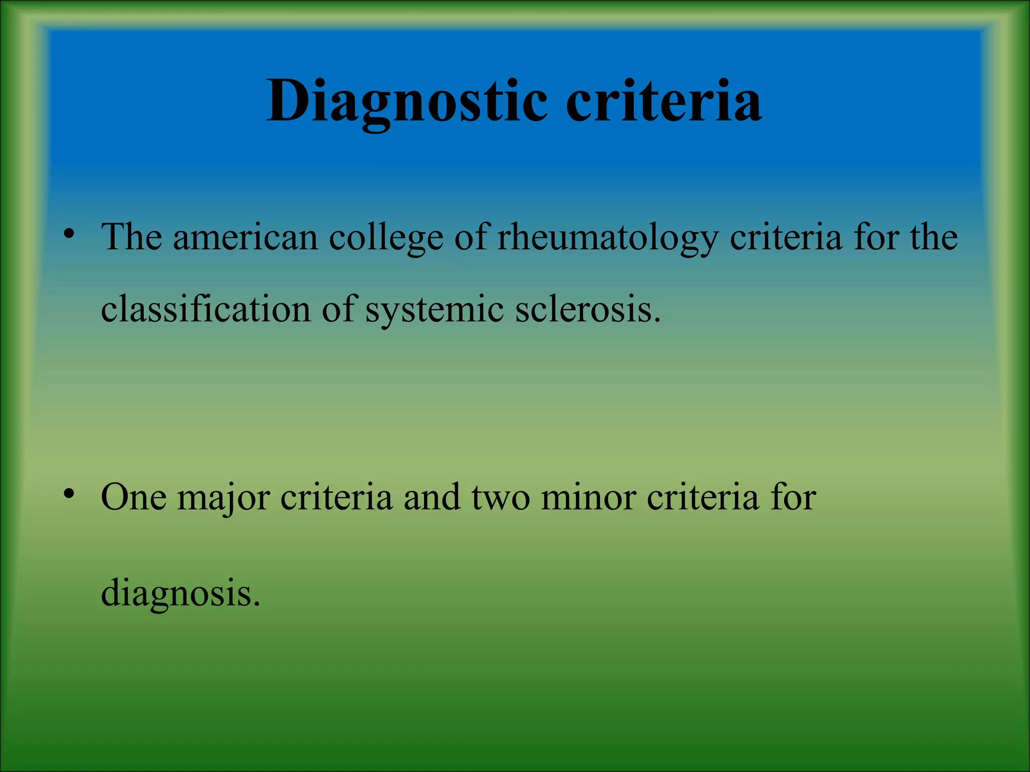 Diagnostic criteria
• The american college of rheumatology criteria for the
classification of systemic sclerosis.
• One major criteria and two minor criteria for
diagnosis.
 