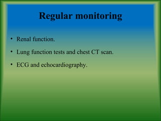 Regular monitoring
• Renal function.
• Lung function tests and chest CT scan.
• ECG and echocardiography.
 