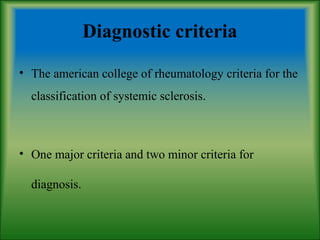 Diagnostic criteria
• The american college of rheumatology criteria for the
classification of systemic sclerosis.
• One major criteria and two minor criteria for
diagnosis.
 
