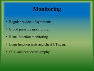 Monitoring
• Regular review of symptoms.
• Blood pressure monitoring.
• Renal function monitoring.
• Lung function tests and chest CT scan.
• ECG and echocardiography.
 