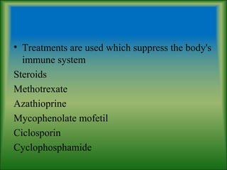 • Treatments are used which suppress the body's
immune system
Steroids
Methotrexate
Azathioprine
Mycophenolate mofetil
Ciclosporin
Cyclophosphamide
 