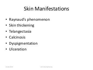 Skin Manifestations
• Raynaud's phenomenon
• Skin thickening
• Telangectasia
• Calcinosis
• Dyspigmentation
• Ulceration
10/23/2017 Dr Doha Rasheedy
 