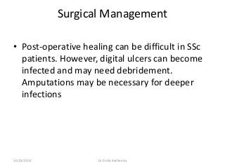 Surgical Management
• Post-operative healing can be difficult in SSc
patients. However, digital ulcers can become
infected and may need debridement.
Amputations may be necessary for deeper
infections
10/23/2017 Dr Doha Rasheedy
 