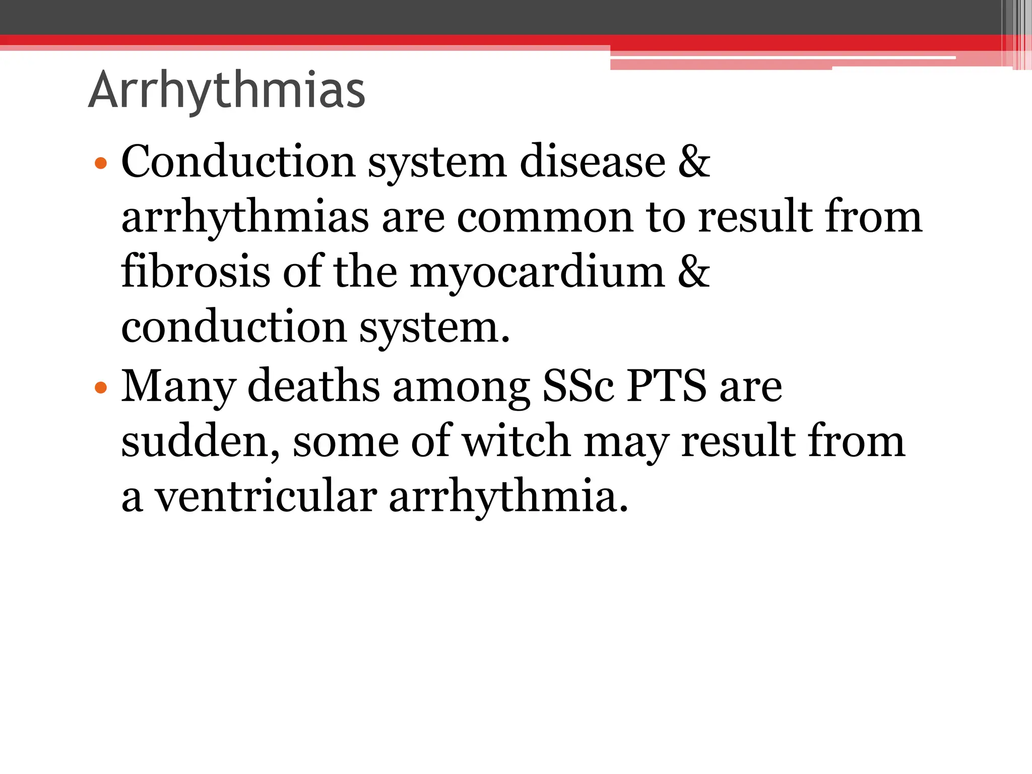 Arrhythmias
• Conduction system disease &
arrhythmias are common to result from
fibrosis of the myocardium &
conduction system.
• Many deaths among SSc PTS are
sudden, some of witch may result from
a ventricular arrhythmia.
 