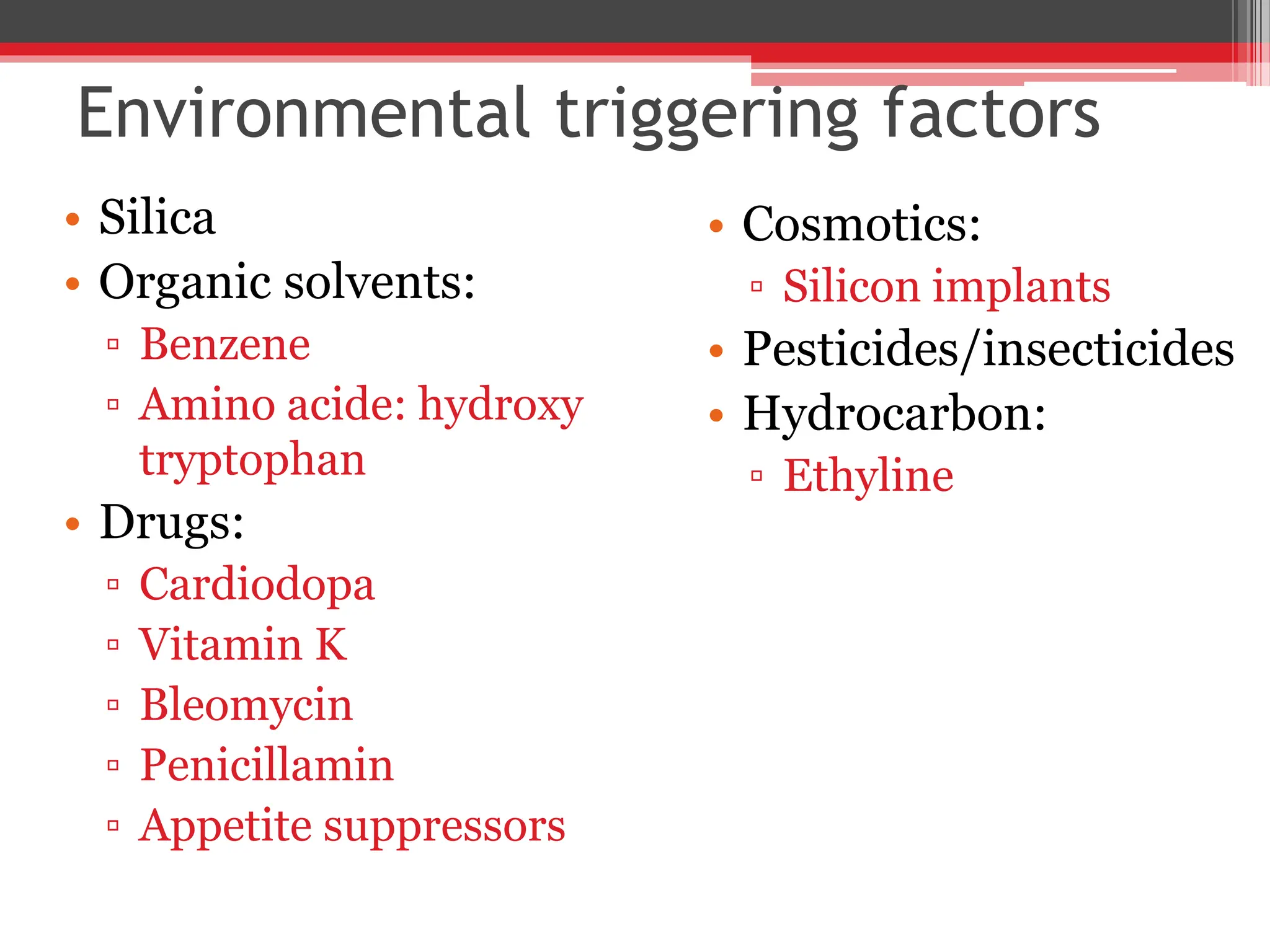 Environmental triggering factors
• Silica
• Organic solvents:
▫ Benzene
▫ Amino acide: hydroxy
tryptophan
• Drugs:
▫ Cardiodopa
▫ Vitamin K
▫ Bleomycin
▫ Penicillamin
▫ Appetite suppressors
• Cosmotics:
▫ Silicon implants
• Pesticides/insecticides
• Hydrocarbon:
▫ Ethyline
 