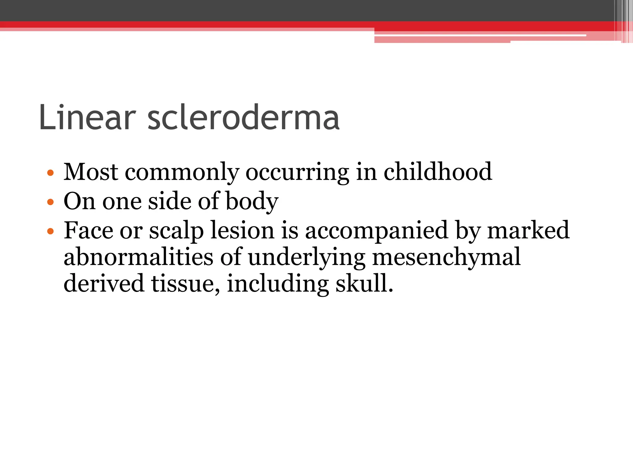 Linear scleroderma
• Most commonly occurring in childhood
• On one side of body
• Face or scalp lesion is accompanied by marked
abnormalities of underlying mesenchymal
derived tissue, including skull.
 