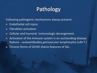 Diagnostic criteriaThe AMERICAN COLLEGE OF RHEUMATOLOGY (ACR) criteria for the classification of systemic sclerosis.One major criteria,two or more minor criteria for diagnosis.MAJOR criterion : PROXIMAL scleroderma –characterized by SYMMETRICAL thickening,tightening and induration  of the skin of the fingers and the skin proximal to the MCP /MTP joints. these changes may affect  the entire extremity,face,neck,trunk.MINOR1.SCLERODACTYLY – thickening,induration,tightening of the skin limited only to fingers.2.DIGITAL PITTING SCARS/LOSS OF SUBSTANCE FROM THE FINGER PAD–due to ischemia.3.BIBASILAR PULMONARY FIBROSIS-b/l reticular pattern of linear or lineonodular densities in basilar portions of the lung on CXR.diffuse mottling/honey comb lung  not attributable to primary pulmonary disease
