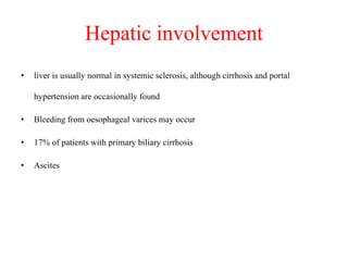 Hepatic involvement
• liver is usually normal in systemic sclerosis, although cirrhosis and portal
hypertension are occasionally found
• Bleeding from oesophageal varices may occur
• 17% of patients with primary biliary cirrhosis
• Ascites
 