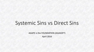 Systemic Sins vs Direct Sins
AGAPE is the FOUNDATION (AGASOFT)
April 2016
 