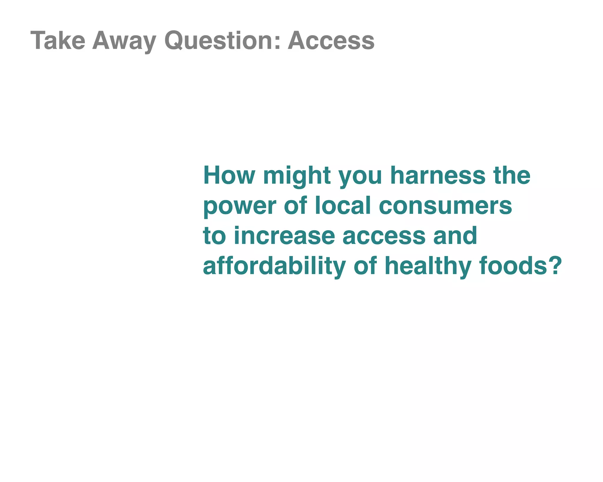 Take Away Question: Access




             How might you harness the
             power of local consumers
             to increase access and
             affordability of healthy foods?
 