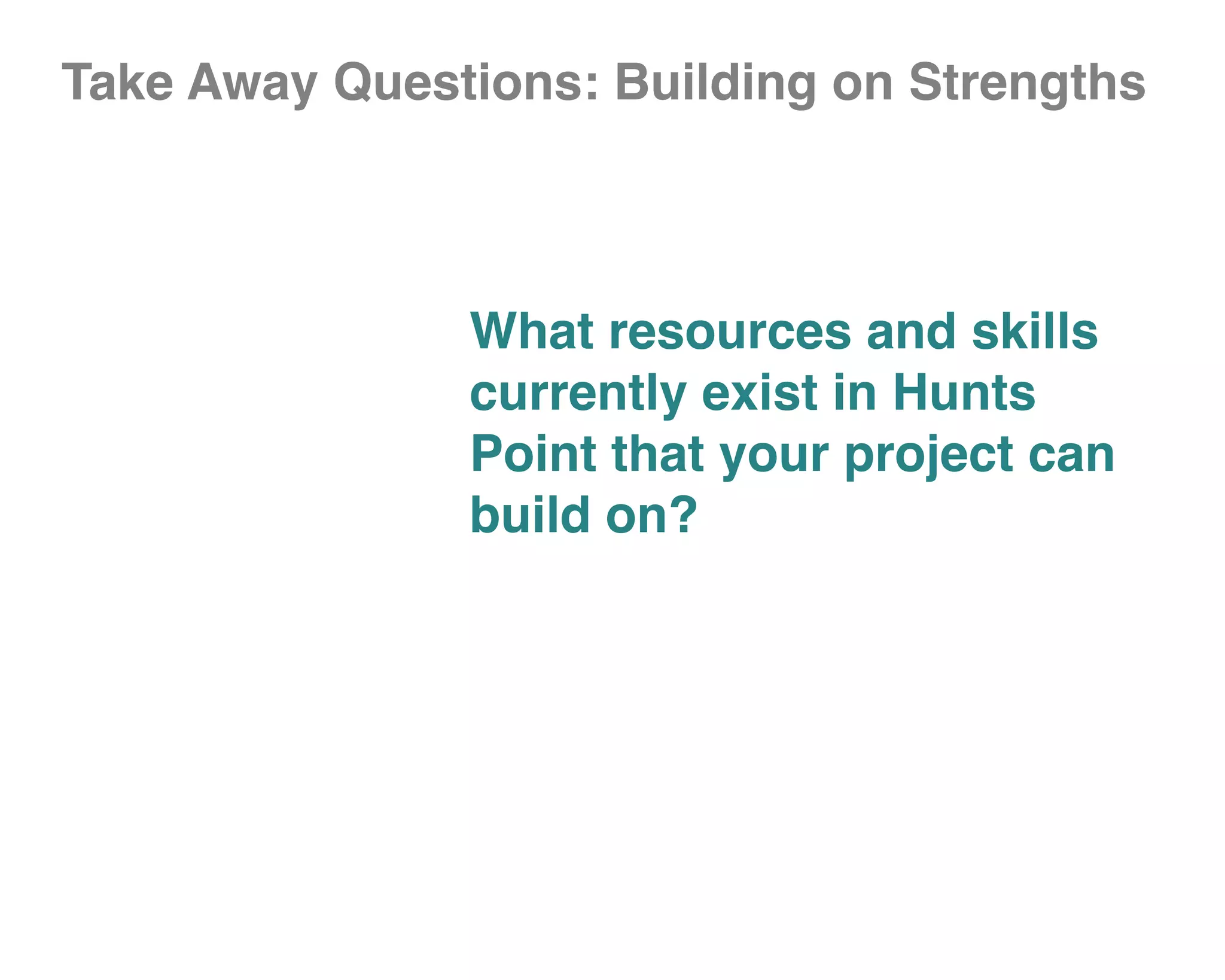Take Away Questions: Building on Strengths



               What resources and skills
               currently exist in Hunts
               Point that your project can
               build on?
 