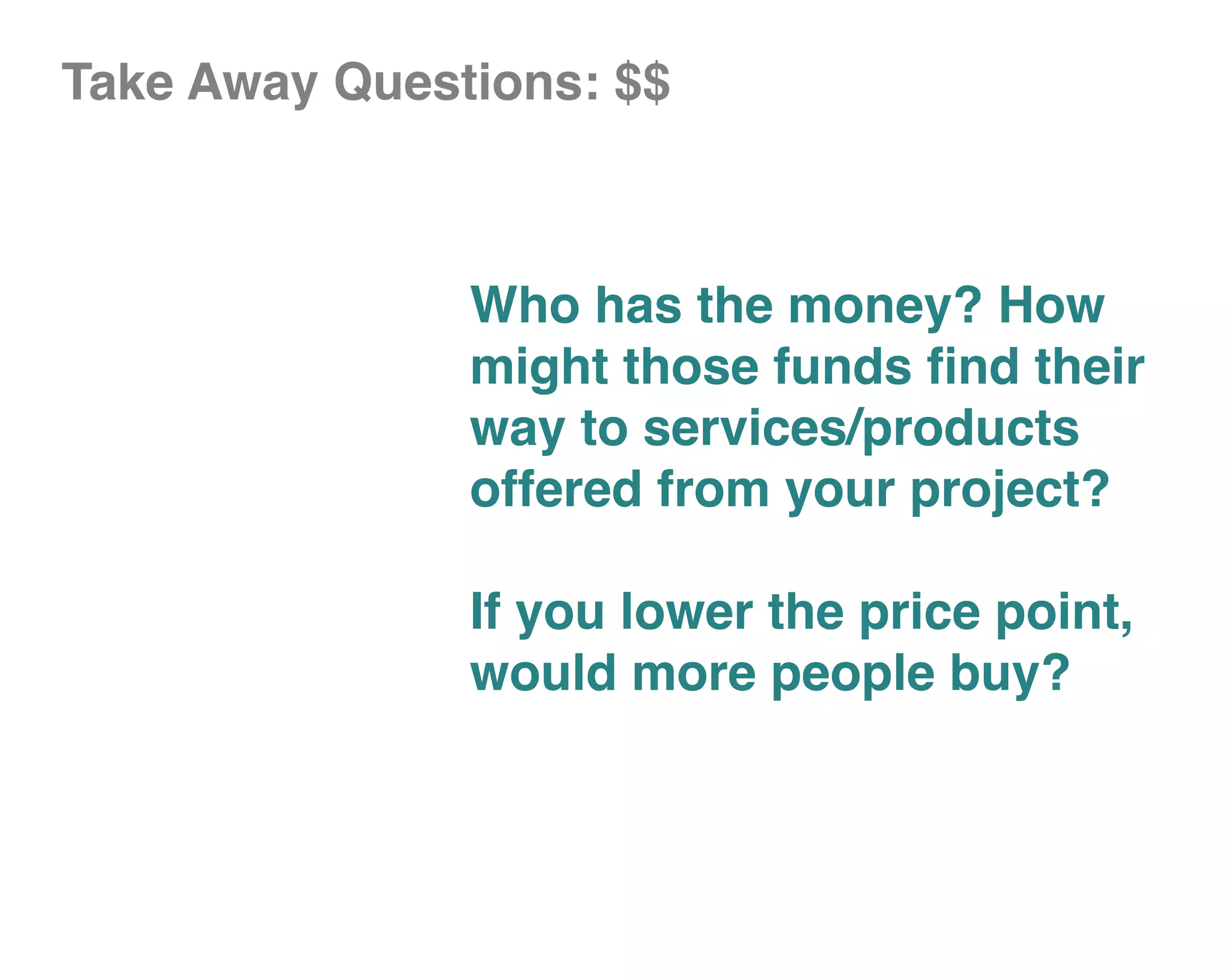 Take Away Questions: $$



               Who has the money? How
               might those funds find their
               way to services/products
               offered from your project?

               If you lower the price point,
               would more people buy?
 