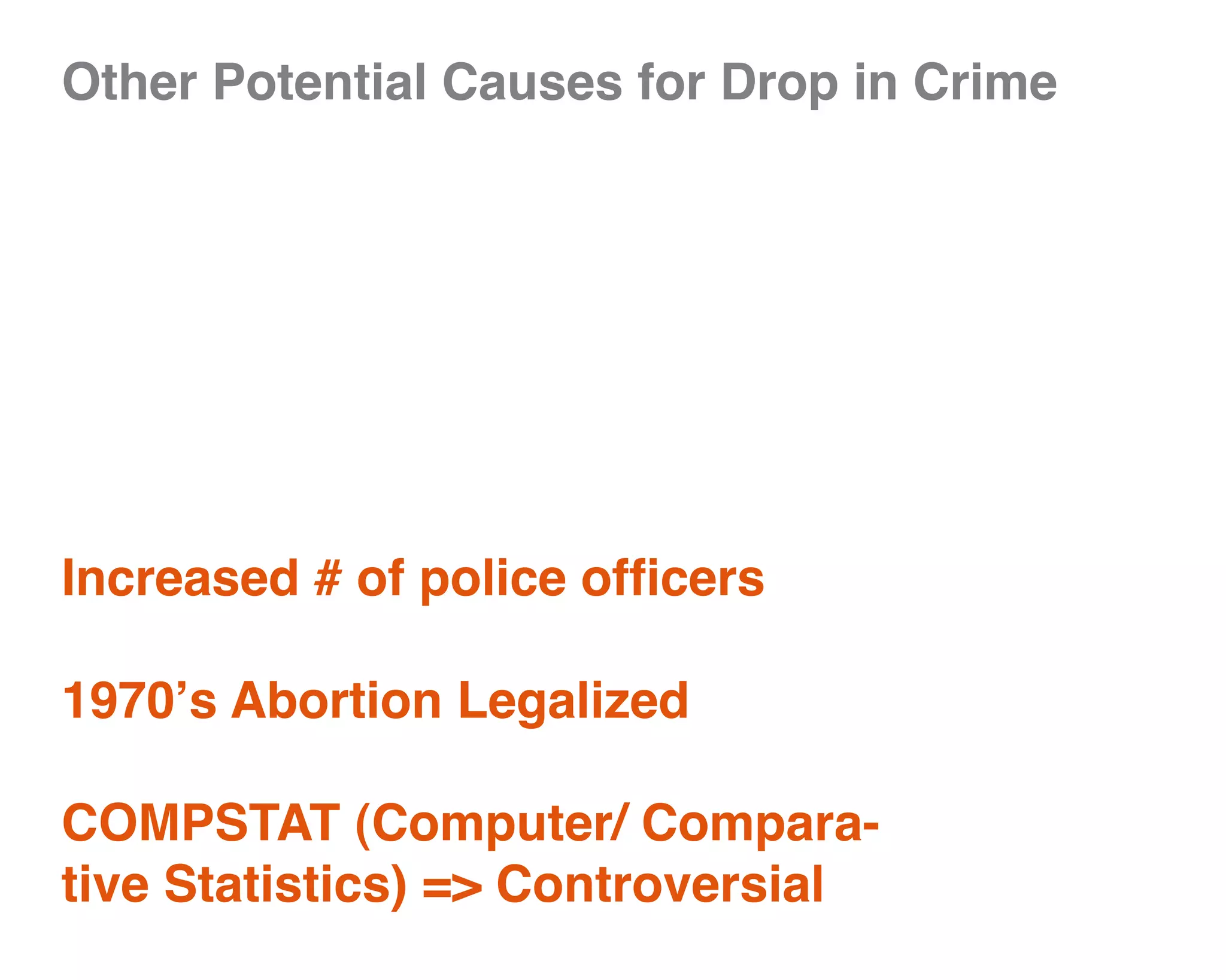 Other Potential Causes for Drop in Crime




Increased # of police officers

1970’s Abortion Legalized

COMPSTAT (Computer/ Compara-
tive Statistics) => Controversial
 
