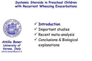 Systemic Steroids in Preschool Children
with Recurrent Wheezing Exacerbations
Attilio Boner
University of
Verona, Italy
attilio.boner@univr.it
 Introduction
 Important studies
 Recent meta-analysis
 Conclusions & Biological
explanations
 