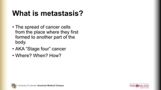 What is metastasis?
• The spread of cancer cells
from the place where they first
formed to another part of the
body.
• AKA...