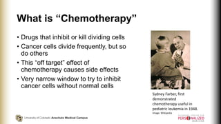 What is “Chemotherapy”
• Drugs that inhibit or kill dividing cells
• Cancer cells divide frequently, but so
do others
• Th...