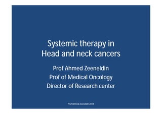 Systemic therapy in
Head and neck cancers
Prof Ahmed Zeeneldin
Prof of Medical Oncology
Director of Research center
Prof Ahmed Zeeneldin 2014
 