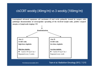 cisCCRT weekly (40mg/m) vs 3 weekly (100mg/m)
Tsan et al. Radiation Oncology 2012, 7:215Prof Ahmed Zeeneldin 2014
 