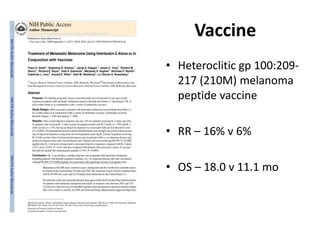 Vaccine
• Heteroclitic gp 100:209-
217 (210M) melanoma
peptide vaccine
• RR – 16% v 6%
• OS – 18.0 v 11.1 mo
 