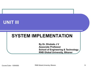 UNIT III
SYSTEM IMPLEMENTATION
By Dr. Dhobale J V
Associate Professor
School of Engineering & Technology
RNB Global University, Bikaner
RNB Global University, Bikaner. 1Course Code - 13004500
 