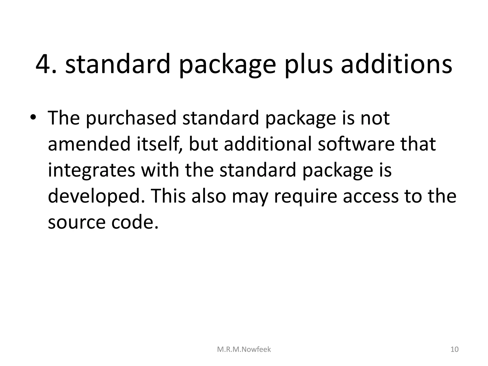 4. standard package plus additions
• The purchased standard package is not
amended itself, but additional software that
integrates with the standard package is
developed. This also may require access to the
source code.
10
M.R.M.Nowfeek
 