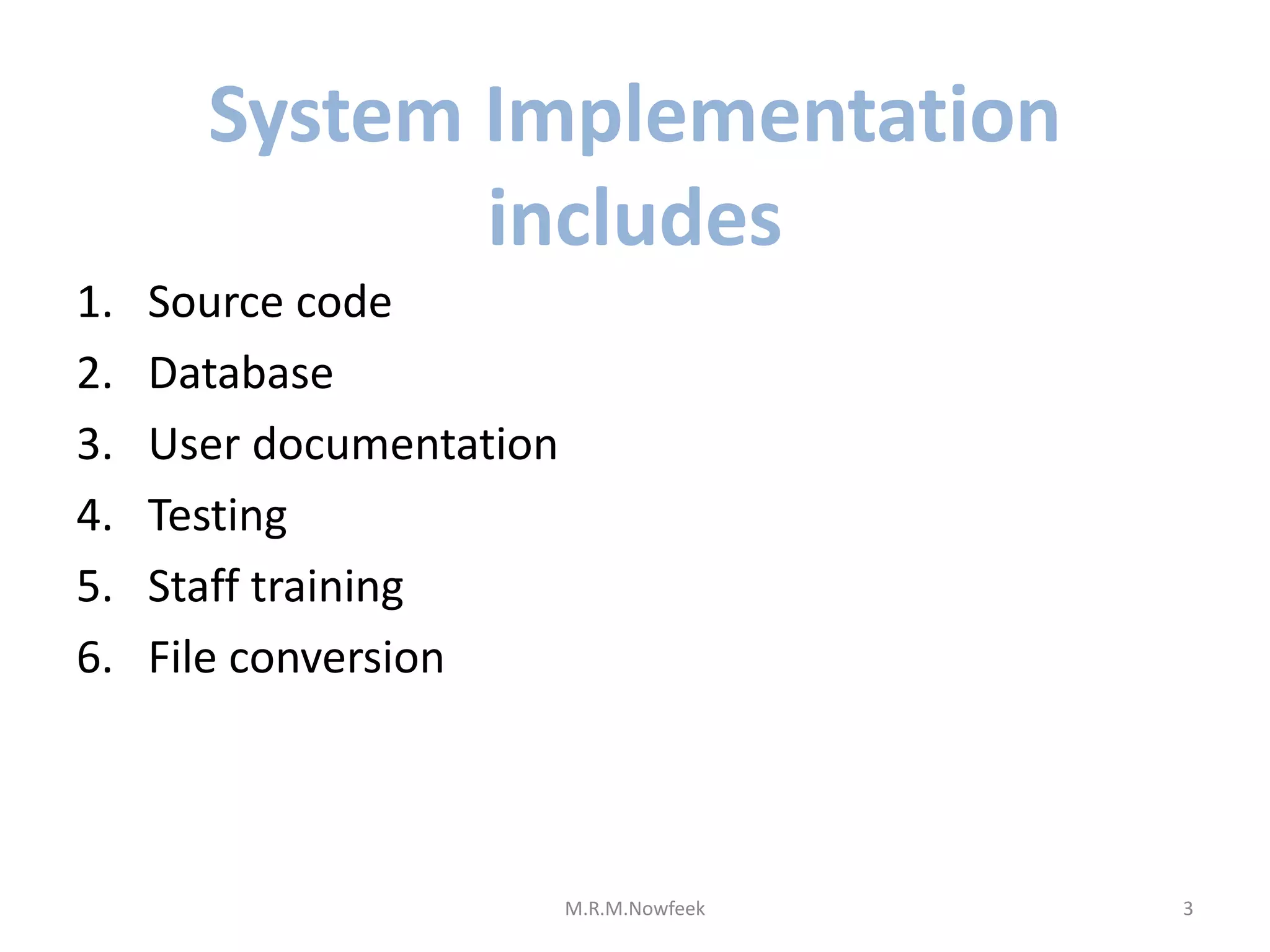 System Implementation
includes
1. Source code
2. Database
3. User documentation
4. Testing
5. Staff training
6. File conversion
3
M.R.M.Nowfeek
 