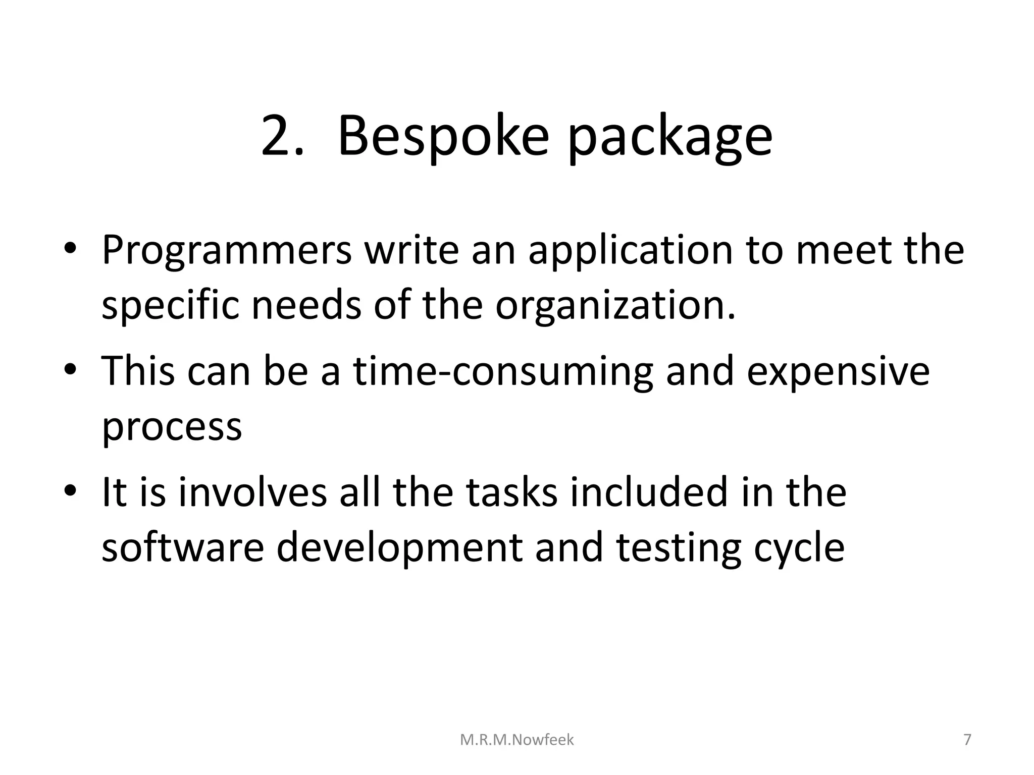 2. Bespoke package
• Programmers write an application to meet the
specific needs of the organization.
• This can be a time-consuming and expensive
process
• It is involves all the tasks included in the
software development and testing cycle
7
M.R.M.Nowfeek
 