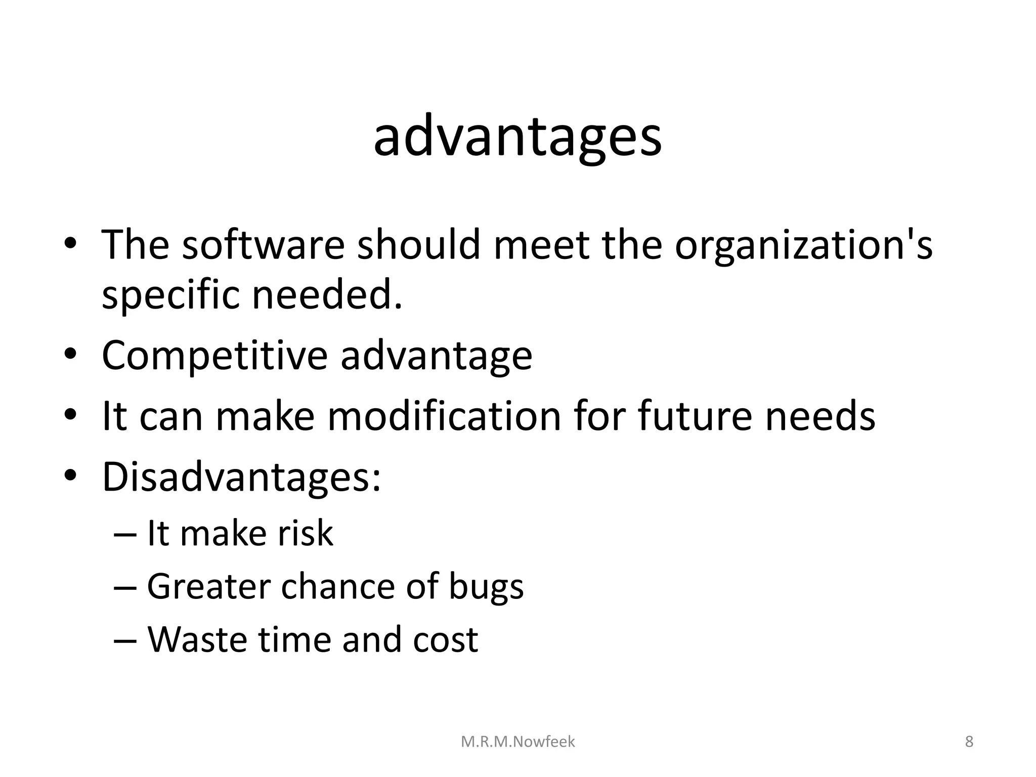 advantages
• The software should meet the organization's
specific needed.
• Competitive advantage
• It can make modification for future needs
• Disadvantages:
– It make risk
– Greater chance of bugs
– Waste time and cost
8
M.R.M.Nowfeek
 