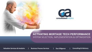 ACTIVATING PERFORMANCE
FROM ASSET-TO-ENTERPRISE
Valuation Services & Analytics | Due Diligence |Business Process Services | Consulting & Advisory
ACTIVATING MORTAGE TECH PERFORMANCE
SYSTEM SELECTION, IMPLEMENTATION & OPTIMIZATION
 