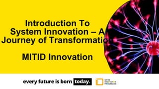 Introduction To
System Innovation – A
Journey of Transformation
MITID Innovation
 