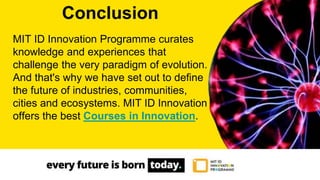 MIT ID Innovation Programme curates
knowledge and experiences that
challenge the very paradigm of evolution.
And that's why we have set out to define
the future of industries, communities,
cities and ecosystems. MIT ID Innovation
offers the best Courses in Innovation.
Conclusion
 