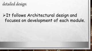 It follows Architectural design and
focuses on development of each module.
detailed design
 