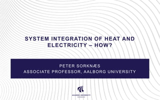 SYSTEM INTEGRATION OF HEAT AND
ELECTRICITY – HOW?
PETER SORKNÆS
ASSOCIATE PROFESSOR, AALBORG UNIVERSITY
 