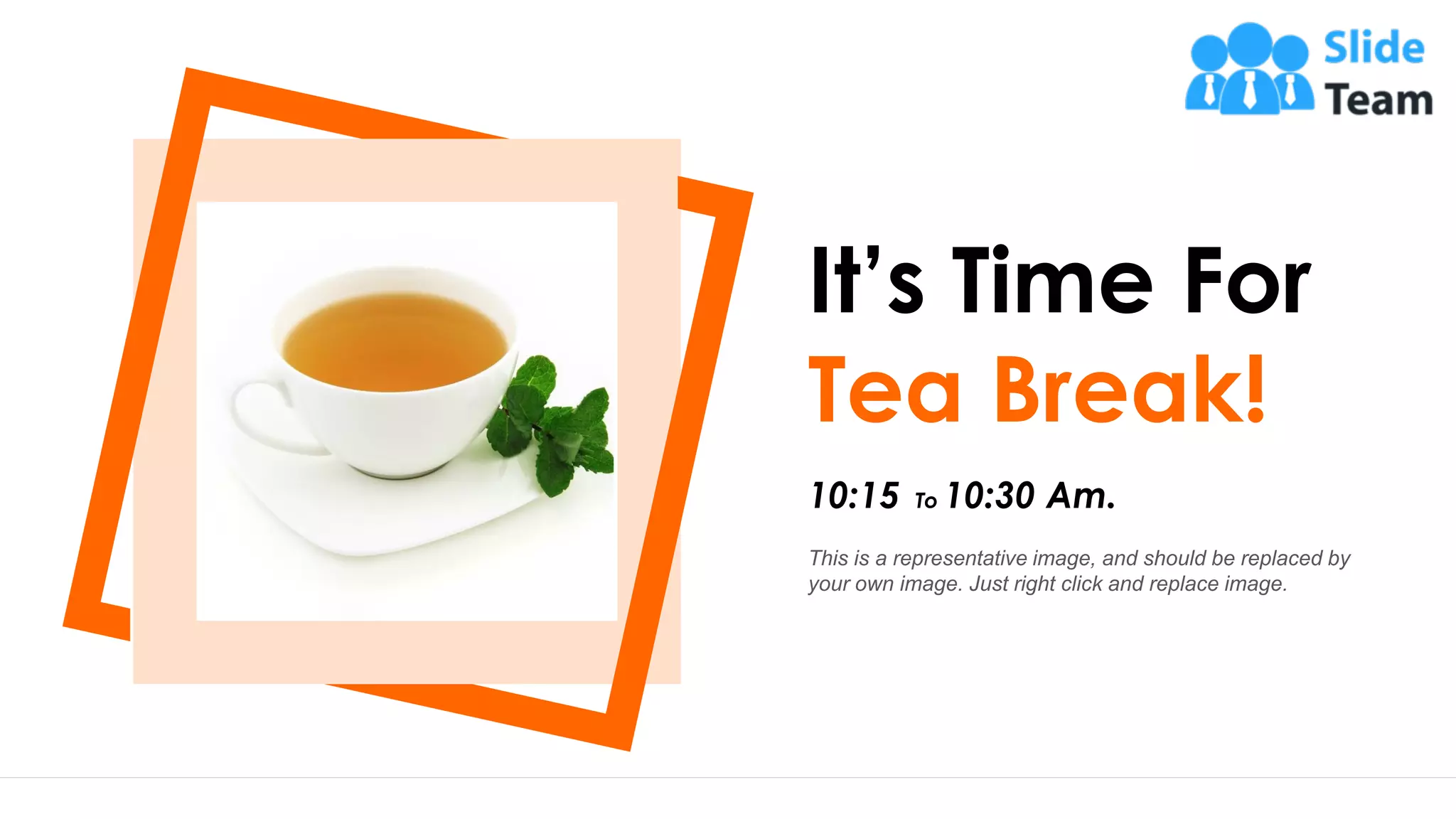 12
It’s Time For
Tea Break!
This is a representative image, and should be replaced by
your own image. Just right click and replace image.
10:15 To 10:30 Am.
 